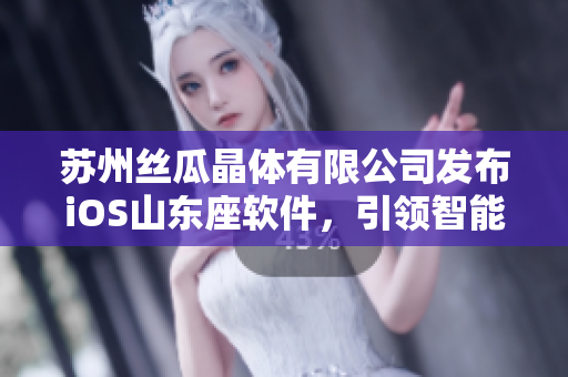 苏州丝瓜晶体有限公司发布iOS山东座软件，引领智能化新时代