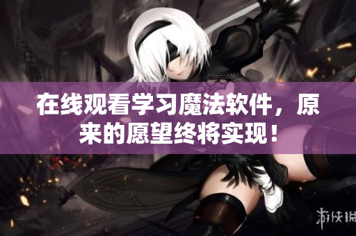 在线观看学习魔法软件，原来的愿望终将实现！