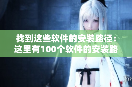 找到这些软件的安装路径：这里有100个软件的安装路径，轻松掌握。