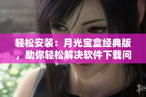 轻松安装：月光宝盒经典版，助你轻松解决软件下载问题