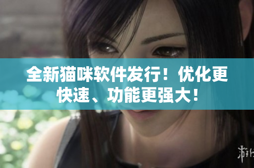 全新猫咪软件发行！优化更快速、功能更强大！
