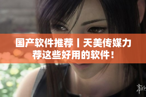 国产软件推荐丨天美传媒力荐这些好用的软件！