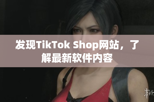 发现TikTok Shop网站，了解最新软件内容