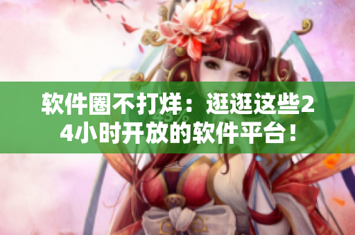 软件圈不打烊：逛逛这些24小时开放的软件平台！