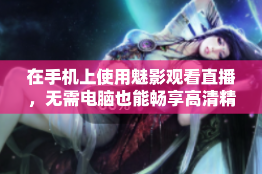 在手机上使用魅影观看直播，无需电脑也能畅享高清精彩画面