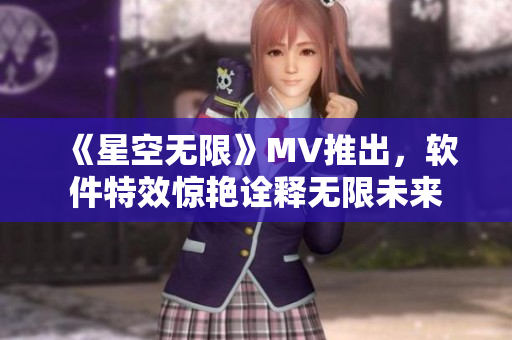 《星空无限》MV推出，软件特效惊艳诠释无限未来