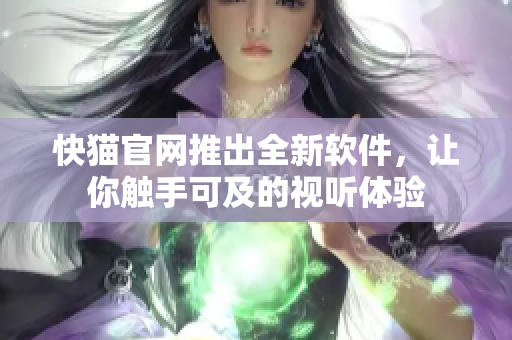 快猫官网推出全新软件，让你触手可及的视听体验