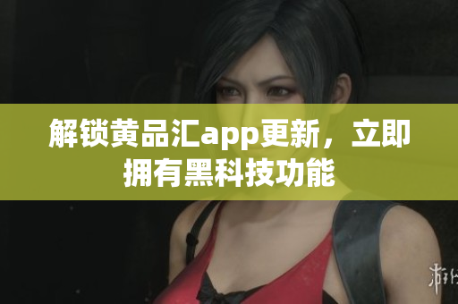 解锁黄品汇app更新，立即拥有黑科技功能