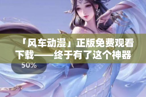 「风车动漫」正版免费观看下载——终于有了这个神器！