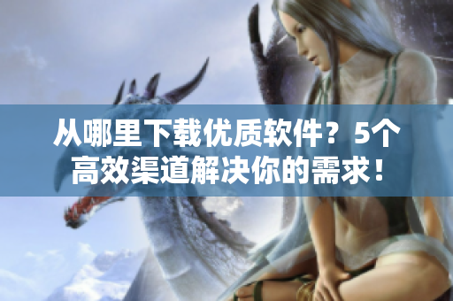 从哪里下载优质软件？5个高效渠道解决你的需求！