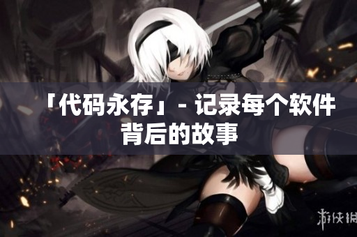「代码永存」- 记录每个软件背后的故事