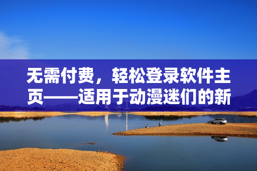无需付费，轻松登录软件主页——适用于动漫迷们的新选择