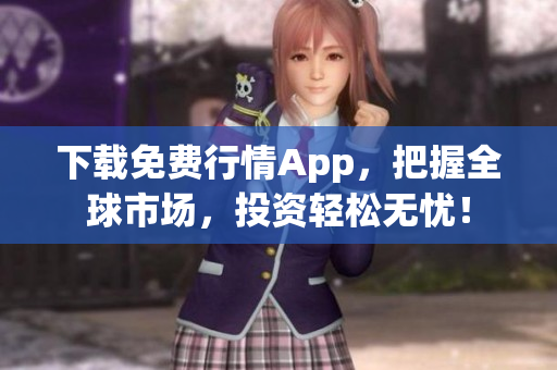 下载免费行情App，把握全球市场，投资轻松无忧！