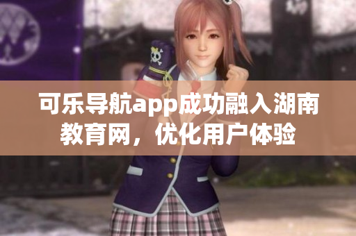 可乐导航app成功融入湖南教育网，优化用户体验