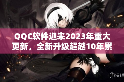 QQC软件迎来2023年重大更新，全新升级超越10年累积