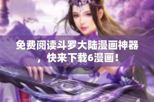 免费阅读斗罗大陆漫画神器，快来下载6漫画！