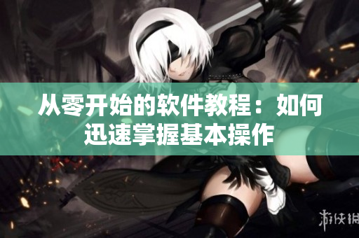 从零开始的软件教程：如何迅速掌握基本操作
