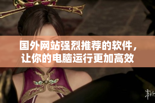 国外网站强烈推荐的软件，让你的电脑运行更加高效