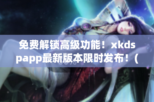 免费解锁高级功能！xkdspapp最新版本限时发布！(1)