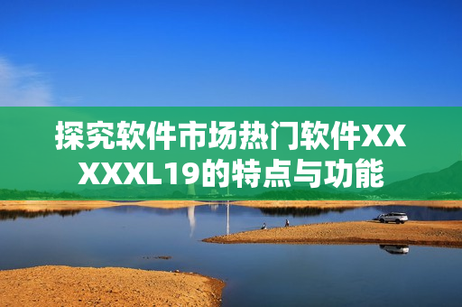 探究软件市场热门软件XXXXXL19的特点与功能