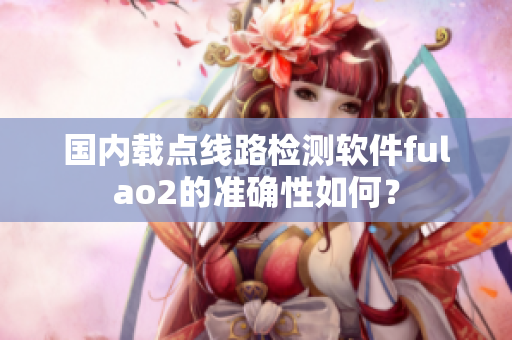 国内载点线路检测软件fulao2的准确性如何？