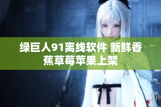 绿巨人91离线软件 新鲜香蕉草莓苹果上架