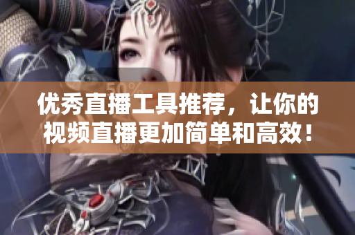 优秀直播工具推荐，让你的视频直播更加简单和高效！