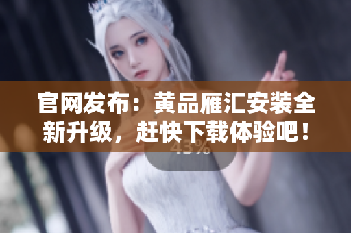 官网发布：黄品雁汇安装全新升级，赶快下载体验吧！