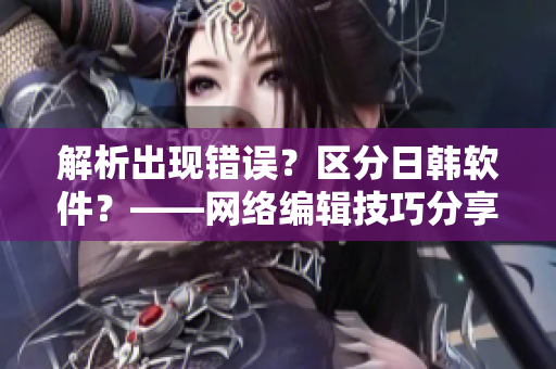 解析出现错误？区分日韩软件？——网络编辑技巧分享