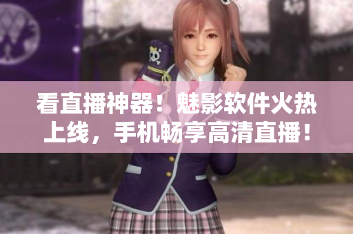 看直播神器！魅影软件火热上线，手机畅享高清直播！