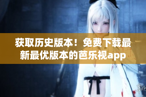 获取历史版本！免费下载最新最优版本的芭乐视app