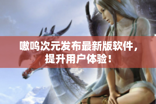 嗷呜次元发布最新版软件，提升用户体验！