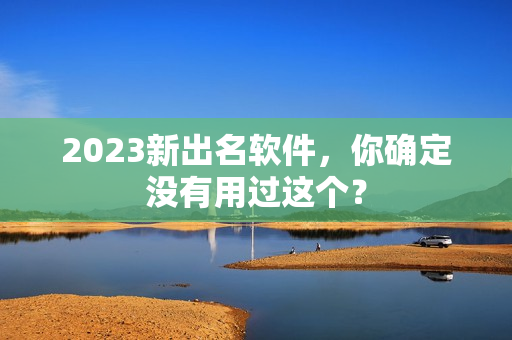 2023新出名软件，你确定没有用过这个？