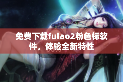免费下载fulao2粉色标软件，体验全新特性