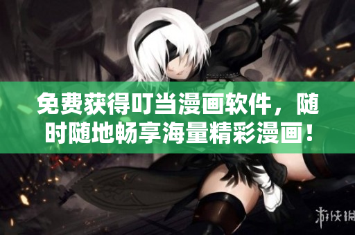 免费获得叮当漫画软件，随时随地畅享海量精彩漫画！