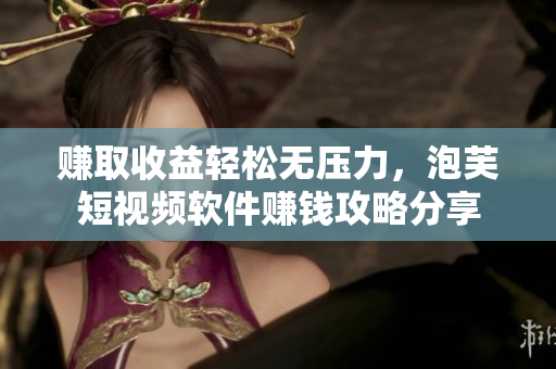 赚取收益轻松无压力，泡芙短视频软件赚钱攻略分享