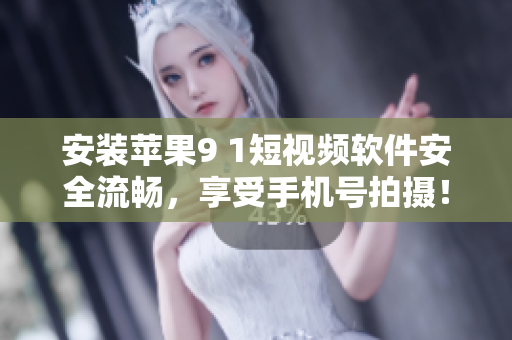 安装苹果9 1短视频软件安全流畅，享受手机号拍摄！