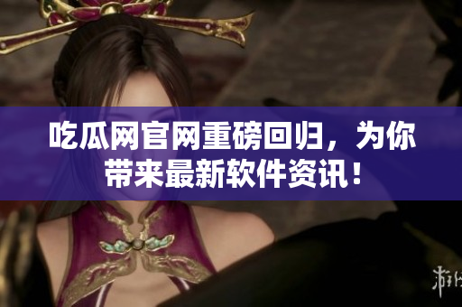吃瓜网官网重磅回归，为你带来最新软件资讯！