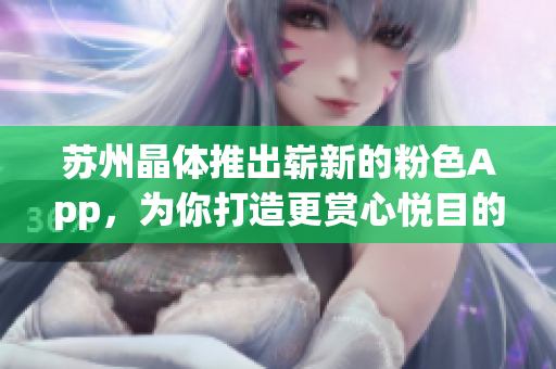 苏州晶体推出崭新的粉色App，为你打造更赏心悦目的软件体验