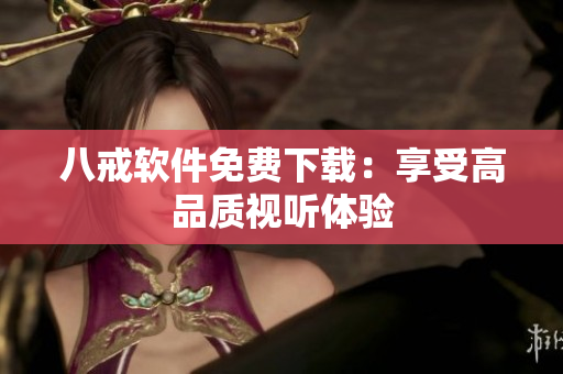 八戒软件免费下载：享受高品质视听体验