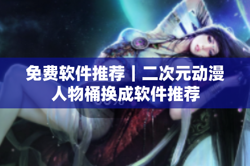 免费软件推荐｜二次元动漫人物桶换成软件推荐