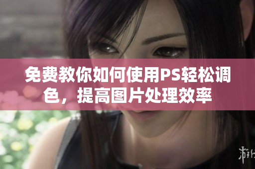 免费教你如何使用PS轻松调色，提高图片处理效率