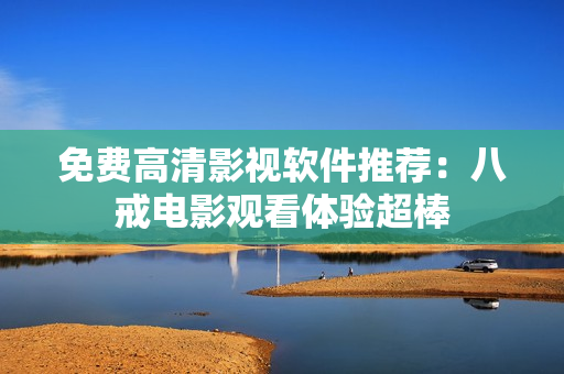 免费高清影视软件推荐：八戒电影观看体验超棒