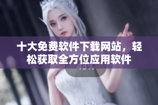 十大免费软件下载网站，轻松获取全方位应用软件