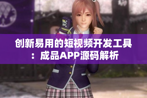 创新易用的短视频开发工具：成品APP源码解析