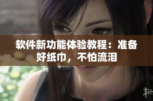 软件新功能体验教程：准备好纸巾，不怕流泪