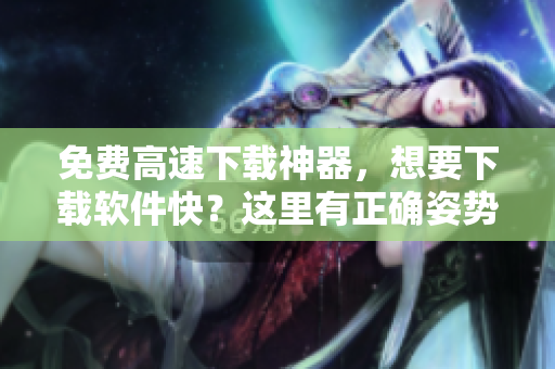 免费高速下载神器，想要下载软件快？这里有正确姿势！