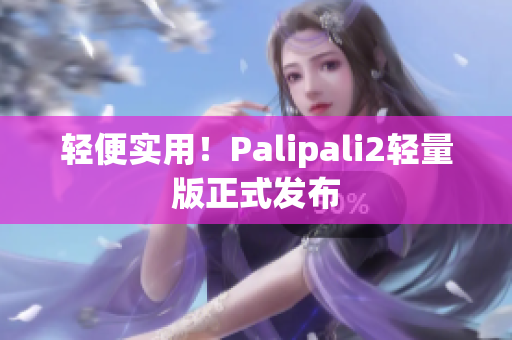 轻便实用！Palipali2轻量版正式发布