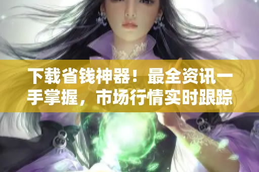 下载省钱神器！最全资讯一手掌握，市场行情实时跟踪！