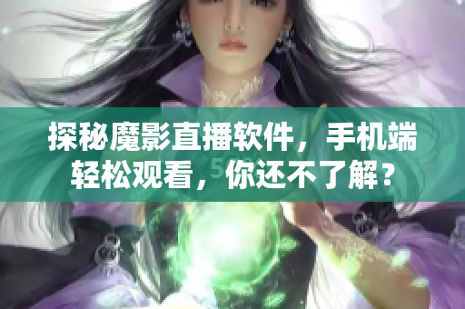探秘魔影直播软件，手机端轻松观看，你还不了解？
